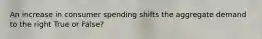An increase in consumer spending shifts the aggregate demand to the right True or False?