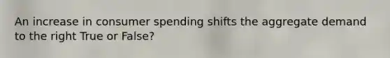 An increase in consumer spending shifts the aggregate demand to the right True or False?