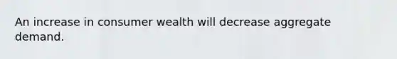 An increase in consumer wealth will decrease aggregate demand.