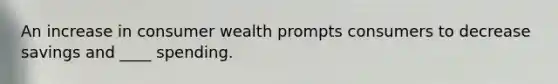 An increase in consumer wealth prompts consumers to decrease savings and ____ spending.