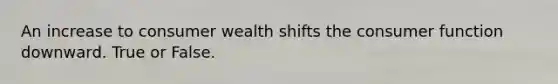 An increase to consumer wealth shifts the consumer function downward. True or False.