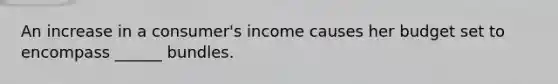 An increase in a consumer's income causes her budget set to encompass ______ bundles.