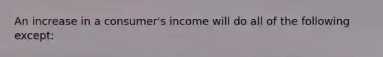 An increase in a consumer's income will do all of the following except: