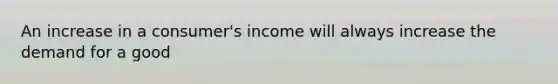 An increase in a consumer's income will always increase the demand for a good