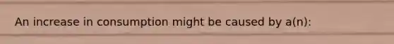 An increase in consumption might be caused by a(n):