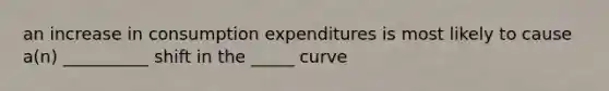 an increase in consumption expenditures is most likely to cause a(n) __________ shift in the _____ curve