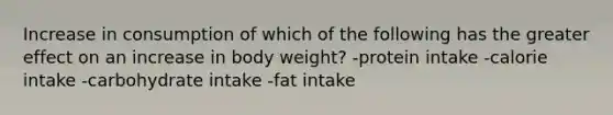 Increase in consumption of which of the following has the greater effect on an increase in body weight? -protein intake -calorie intake -carbohydrate intake -fat intake