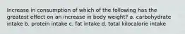 Increase in consumption of which of the following has the greatest effect on an increase in body weight? a. carbohydrate intake b. protein intake c. fat intake d. total kilocalorie intake