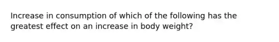 Increase in consumption of which of the following has the greatest effect on an increase in body weight?