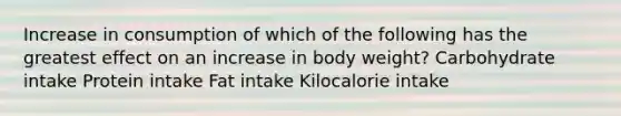 Increase in consumption of which of the following has the greatest effect on an increase in body weight? Carbohydrate intake Protein intake Fat intake Kilocalorie intake