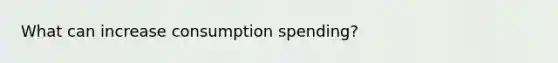 What can increase consumption spending?