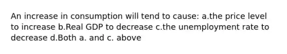 An increase in consumption will tend to cause: a.the price level to increase b.Real GDP to decrease c.the <a href='https://www.questionai.com/knowledge/kh7PJ5HsOk-unemployment-rate' class='anchor-knowledge'>unemployment rate</a> to decrease d.Both a. and c. above