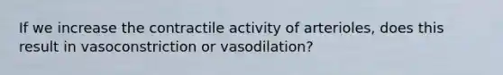 If we increase the contractile activity of arterioles, does this result in vasoconstriction or vasodilation?