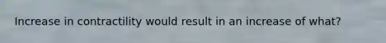 Increase in contractility would result in an increase of what?