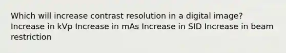 Which will increase contrast resolution in a digital image? Increase in kVp Increase in mAs Increase in SID Increase in beam restriction