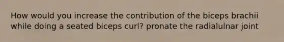 How would you increase the contribution of the biceps brachii while doing a seated biceps curl? pronate the radialulnar joint