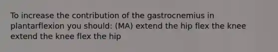 To increase the contribution of the gastrocnemius in plantarflexion you should: (MA) extend the hip flex the knee extend the knee flex the hip