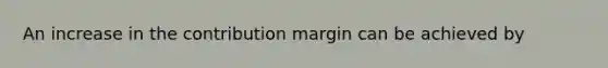 An increase in the contribution margin can be achieved by​