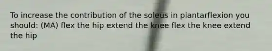 To increase the contribution of the soleus in plantarflexion you should: (MA) flex the hip extend the knee flex the knee extend the hip