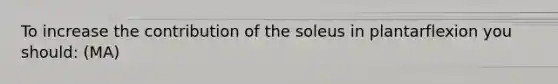 To increase the contribution of the soleus in plantarflexion you should: (MA)