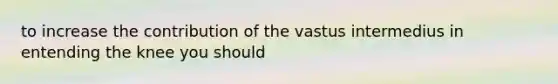 to increase the contribution of the vastus intermedius in entending the knee you should