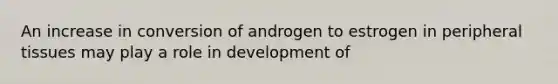 An increase in conversion of androgen to estrogen in peripheral tissues may play a role in development of