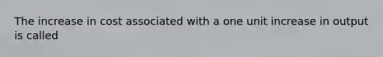 The increase in cost associated with a one unit increase in output is called