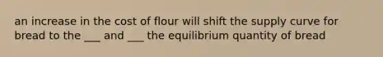 an increase in the cost of flour will shift the supply curve for bread to the ___ and ___ the equilibrium quantity of bread