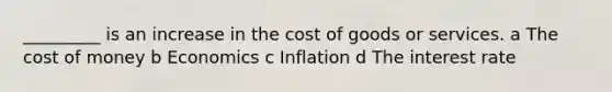 _________ is an increase in the cost of goods or services. a The cost of money b Economics c Inflation d The interest rate