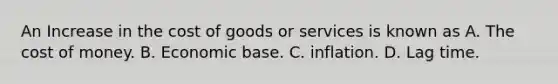 An Increase in the cost of goods or services is known as A. The cost of money. B. Economic base. C. inflation. D. Lag time.