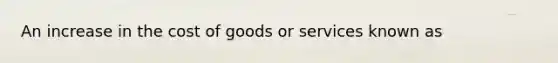 An increase in the cost of goods or services known as