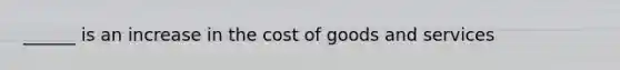 ______ is an increase in the cost of goods and services