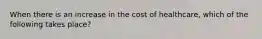 When there is an increase in the cost of healthcare, which of the following takes place?