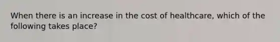 When there is an increase in the cost of healthcare, which of the following takes place?