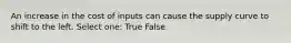 An increase in the cost of inputs can cause the supply curve to shift to the left. Select one: True False