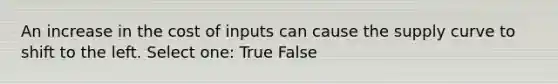 An increase in the cost of inputs can cause the supply curve to shift to the left. Select one: True False