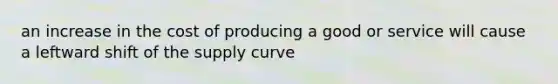 an increase in the cost of producing a good or service will cause a leftward shift of the supply curve