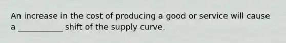 An increase in the cost of producing a good or service will cause a ___________ shift of the supply curve.