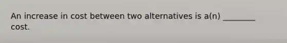 An increase in cost between two alternatives is a(n) ________ cost.