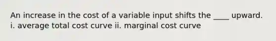 An increase in the cost of a variable input shifts the​ ____ upward. i. average total cost curve ii. marginal cost curve