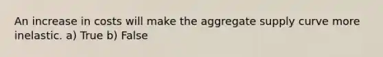 An increase in costs will make the aggregate supply curve more inelastic. a) True b) False