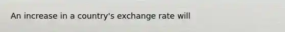 An increase in a country's exchange rate will