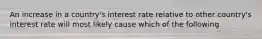 An increase in a country's interest rate relative to other country's interest rate will most likely cause which of the following