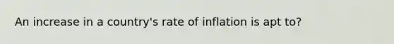 An increase in a country's rate of inflation is apt to?