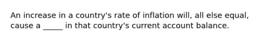 An increase in a country's rate of inflation will, all else equal, cause a _____ in that country's current account balance.