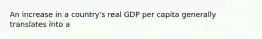 An increase in a country's real GDP per capita generally translates into a