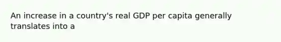 An increase in a country's real GDP per capita generally translates into a