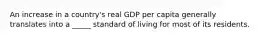 An increase in a country's real GDP per capita generally translates into a _____ standard of living for most of its residents.