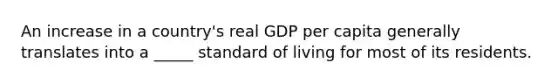 An increase in a country's real GDP per capita generally translates into a _____ standard of living for most of its residents.