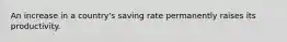 An increase in a country's saving rate permanently raises its productivity.